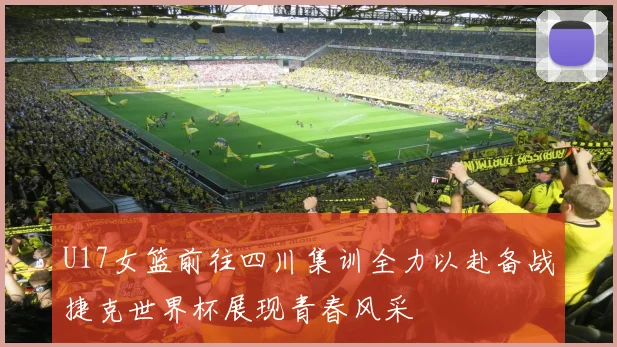 U17女篮前往四川集训全力以赴备战捷克世界杯展现青春风采
